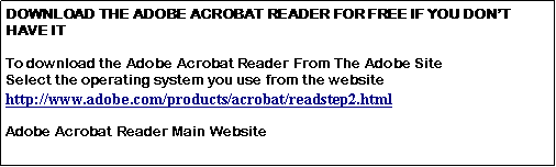 Text Box: DOWNLOAD THE ADOBE ACROBAT READER FOR FREE IF YOU DONT HAVE ITTo download the Adobe Acrobat Reader From The Adobe SiteSelect the operating system you use from the websitehttp://www.adobe.com/products/acrobat/readstep2.htmlAdobe Acrobat Reader Main Website